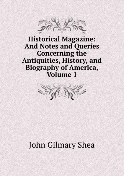 Обложка книги Historical Magazine: And Notes and Queries Concerning the Antiquities, History, and Biography of America, Volume 1, John Gilmary Shea