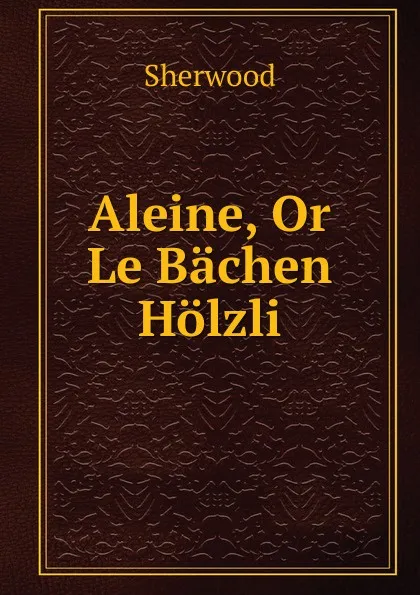 Обложка книги Aleine, Or Le Bachen Holzli, Sherwood