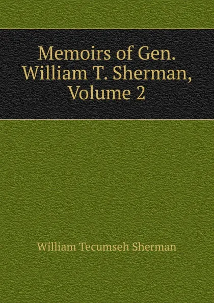 Обложка книги Memoirs of Gen. William T. Sherman, Volume 2, William Tecumseh Sherman