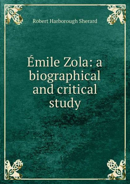 Обложка книги Emile Zola: a biographical and critical study, Robert Harborough Sherard