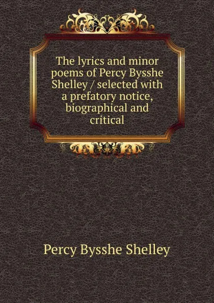 Обложка книги The lyrics and minor poems of Percy Bysshe Shelley / selected with a prefatory notice, biographical and critical, Shelley Percy Bysshe