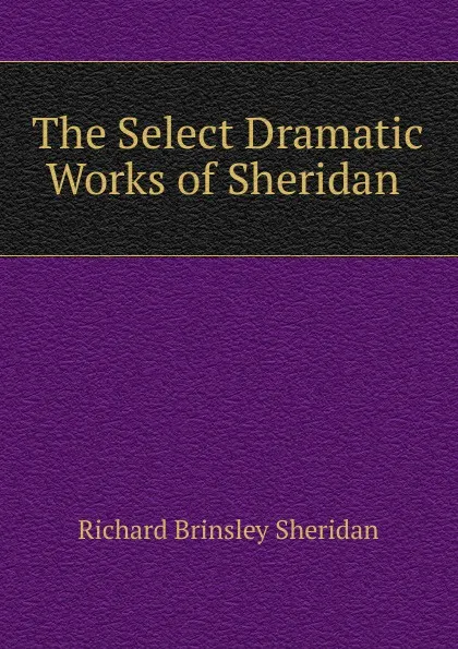 Обложка книги The Select Dramatic Works of Sheridan ., Ричард Бринсли Шеридан