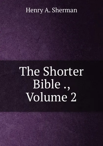 Обложка книги The Shorter Bible ., Volume 2, Henry A. Sherman