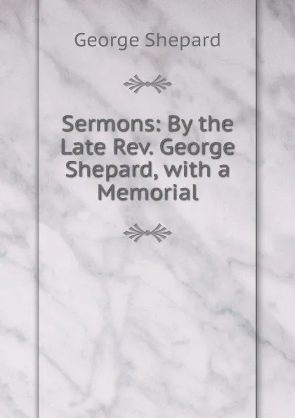 Обложка книги Sermons: By the Late Rev. George Shepard, with a Memorial, George Shepard