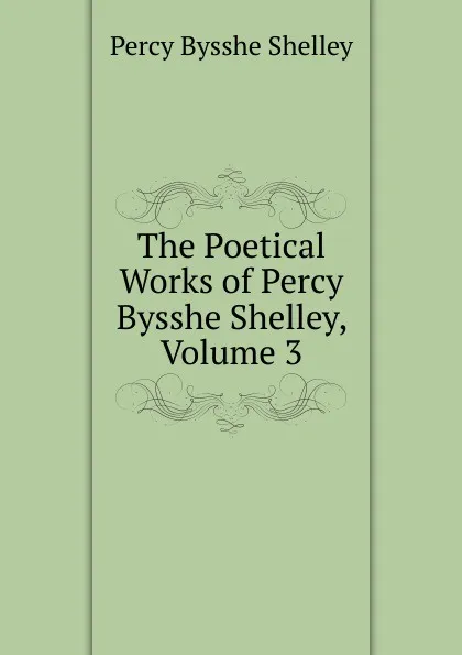 Обложка книги The Poetical Works of Percy Bysshe Shelley, Volume 3, Shelley Percy Bysshe