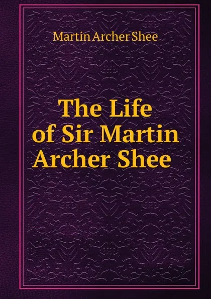 Обложка книги The Life of Sir Martin Archer Shee ., Martin Archer Shee