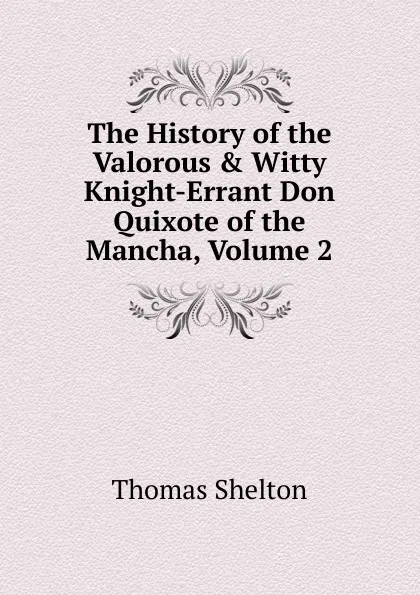 Обложка книги The History of the Valorous . Witty Knight-Errant Don Quixote of the Mancha, Volume 2, Thomas Shelton