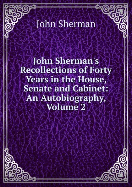 Обложка книги John Sherman.s Recollections of Forty Years in the House, Senate and Cabinet: An Autobiography, Volume 2, John Sherman