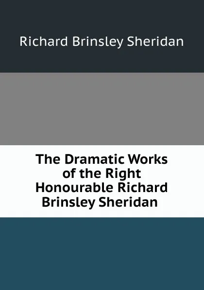 Обложка книги The Dramatic Works of the Right Honourable Richard Brinsley Sheridan ., Ричард Бринсли Шеридан