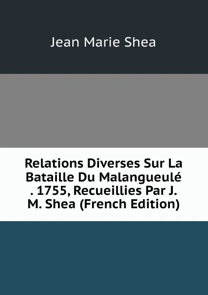 Обложка книги Relations Diverses Sur La Bataille Du Malangueule . 1755, Recueillies Par J.M. Shea (French Edition), Jean Marie Shea