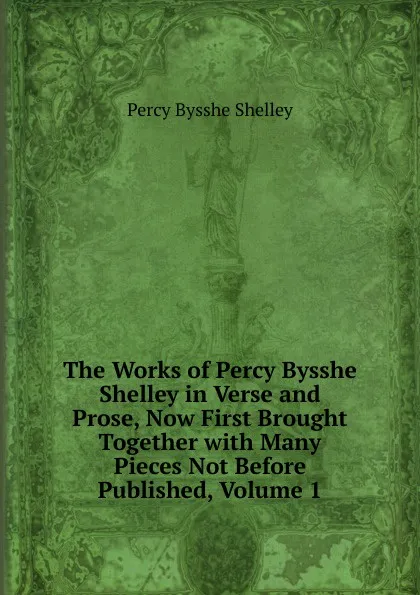 Обложка книги The Works of Percy Bysshe Shelley in Verse and Prose, Now First Brought Together with Many Pieces Not Before Published, Volume 1, Shelley Percy Bysshe