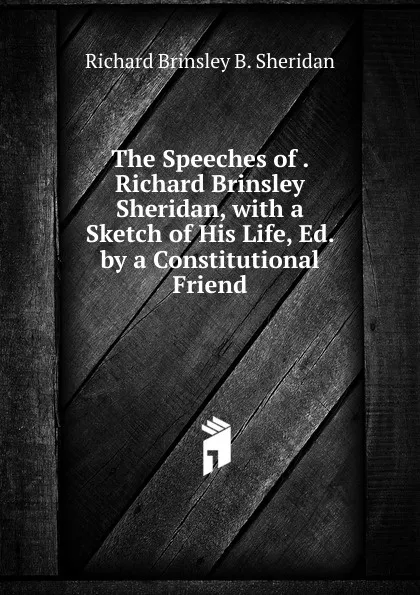 Обложка книги The Speeches of . Richard Brinsley Sheridan, with a Sketch of His Life, Ed. by a Constitutional Friend, Richard Brinsley B. Sheridan