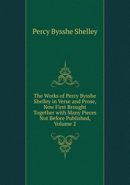 Обложка книги The Works of Percy Bysshe Shelley in Verse and Prose, Now First Brought Together with Many Pieces Not Before Published, Volume 2, Shelley Percy Bysshe