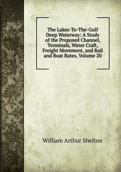 Обложка книги The Lakes-To-The-Gulf Deep Waterway: A Study of the Proposed Channel, Terminals, Water Craft, Freight Movement, and Rail and Boat Rates, Volume 20, William Arthur Shelton