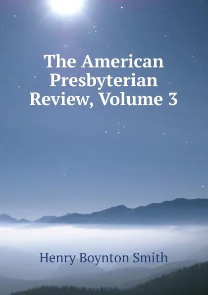 Обложка книги The American Presbyterian Review, Volume 3, Henry Boynton Smith