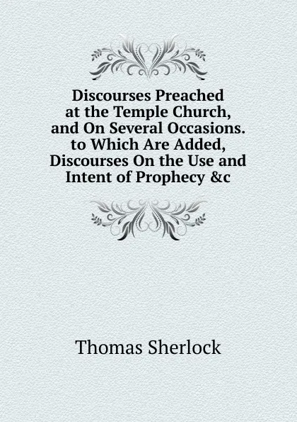 Обложка книги Discourses Preached at the Temple Church, and On Several Occasions. to Which Are Added, Discourses On the Use and Intent of Prophecy .c, Thomas Sherlock