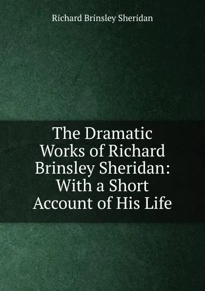 Обложка книги The Dramatic Works of Richard Brinsley Sheridan: With a Short Account of His Life, Ричард Бринсли Шеридан