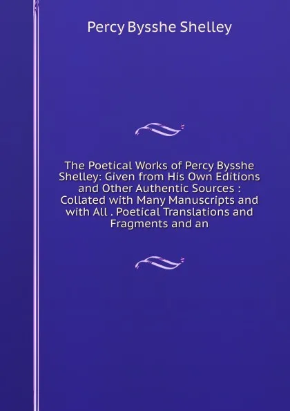 Обложка книги The Poetical Works of Percy Bysshe Shelley: Given from His Own Editions and Other Authentic Sources : Collated with Many Manuscripts and with All . Poetical Translations and Fragments and an, Shelley Percy Bysshe