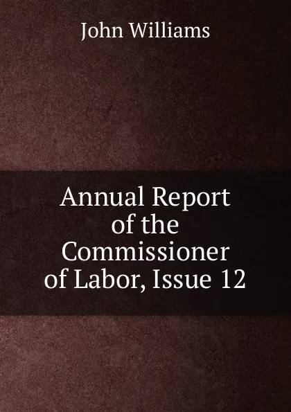 Обложка книги Annual Report of the Commissioner of Labor, Issue 12, John Williams