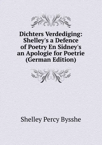 Обложка книги Dichters Verdediging: Shelley.s a Defence of Poetry En Sidney.s an Apologie for Poetrie (German Edition), Shelley Percy Bysshe