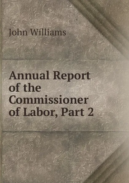 Обложка книги Annual Report of the Commissioner of Labor, Part 2, John Williams