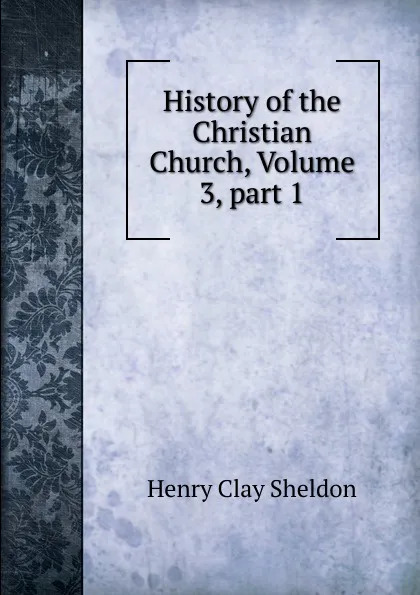 Обложка книги History of the Christian Church, Volume 3,.part 1, Henry Clay Sheldon