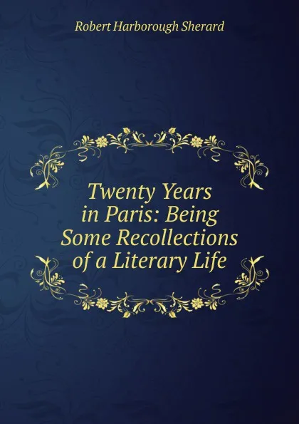 Обложка книги Twenty Years in Paris: Being Some Recollections of a Literary Life, Robert Harborough Sherard