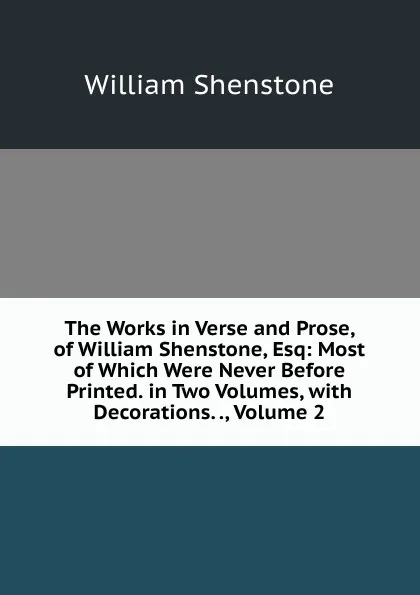 Обложка книги The Works in Verse and Prose, of William Shenstone, Esq: Most of Which Were Never Before Printed. in Two Volumes, with Decorations. ., Volume 2, William Shenstone