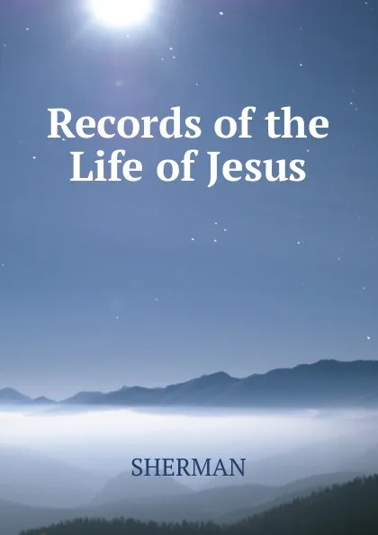 Обложка книги Records of the Life of Jesus, SHERMAN