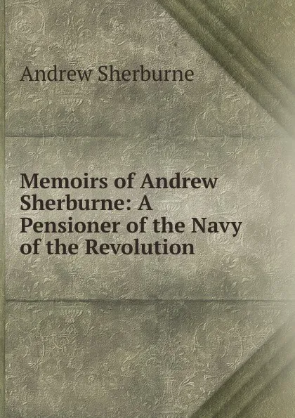 Обложка книги Memoirs of Andrew Sherburne: A Pensioner of the Navy of the Revolution ., Andrew Sherburne