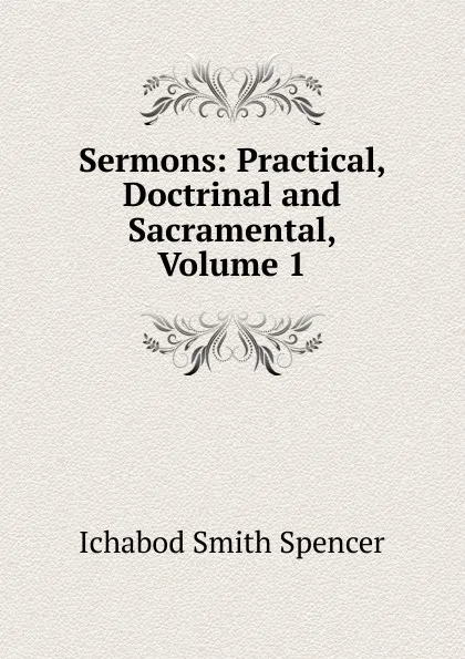 Обложка книги Sermons: Practical, Doctrinal and Sacramental, Volume 1, Ichabod Smith Spencer