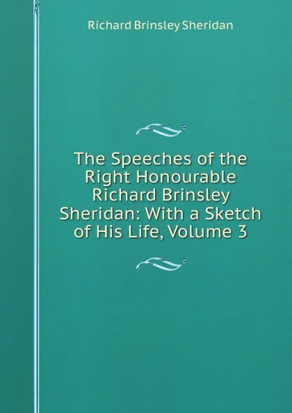 Обложка книги The Speeches of the Right Honourable Richard Brinsley Sheridan: With a Sketch of His Life, Volume 3, Ричард Бринсли Шеридан