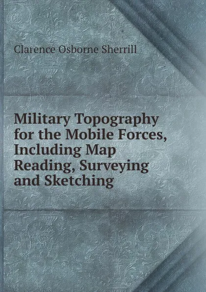 Обложка книги Military Topography for the Mobile Forces, Including Map Reading, Surveying and Sketching, Clarence Osborne Sherrill