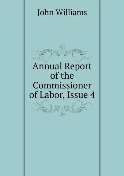 Обложка книги Annual Report of the Commissioner of Labor, Issue 4, John Williams