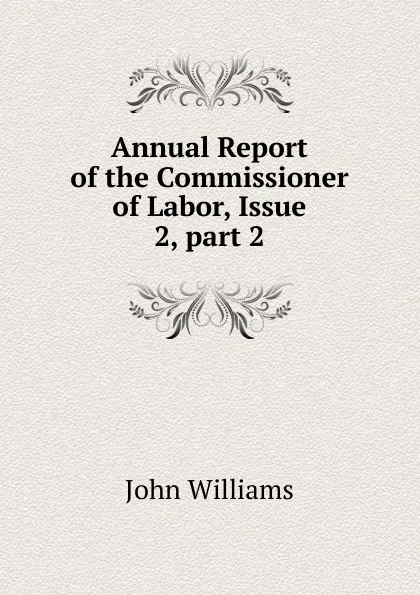 Обложка книги Annual Report of the Commissioner of Labor, Issue 2,.part 2, John Williams