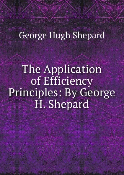 Обложка книги The Application of Efficiency Principles: By George H. Shepard, George Hugh Shepard