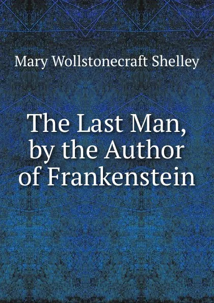 Обложка книги The Last Man, by the Author of Frankenstein, Mary Wollstonecraft Shelley