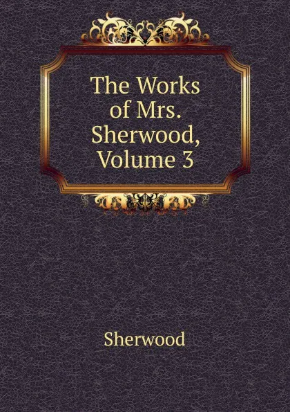 Обложка книги The Works of Mrs. Sherwood, Volume 3, Sherwood