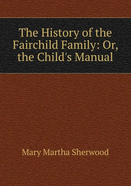 Обложка книги The History of the Fairchild Family: Or, the Child.s Manual, Mary Martha Sherwood