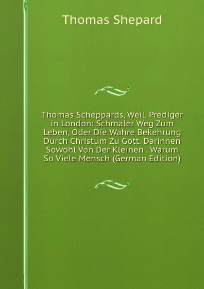 Обложка книги Thomas Scheppards, Weil. Prediger in London: Schmaler Weg Zum Leben, Oder Die Wahre Bekehrung Durch Christum Zu Gott. Darinnen Sowohl Von Der Kleinen . Warum So Viele Mensch (German Edition), Thomas Shepard