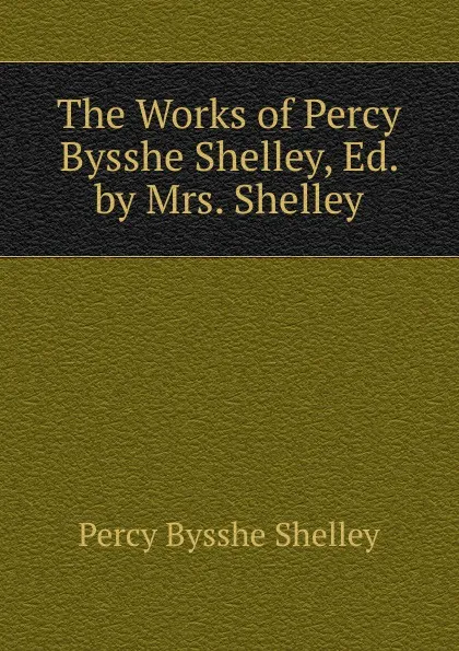 Обложка книги The Works of Percy Bysshe Shelley, Ed. by Mrs. Shelley, Shelley Percy Bysshe