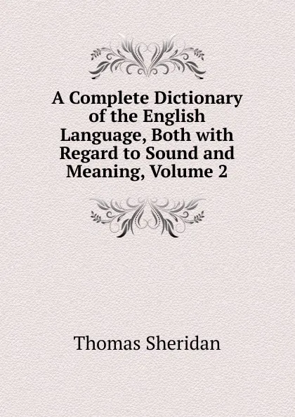 Обложка книги A Complete Dictionary of the English Language, Both with Regard to Sound and Meaning, Volume 2, Thomas Sheridan