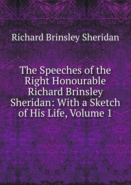 Обложка книги The Speeches of the Right Honourable Richard Brinsley Sheridan: With a Sketch of His Life, Volume 1, Ричард Бринсли Шеридан