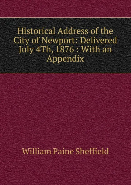 Обложка книги Historical Address of the City of Newport: Delivered July 4Th, 1876 : With an Appendix, William Paine Sheffield