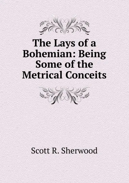 Обложка книги The Lays of a Bohemian: Being Some of the Metrical Conceits, Scott R. Sherwood