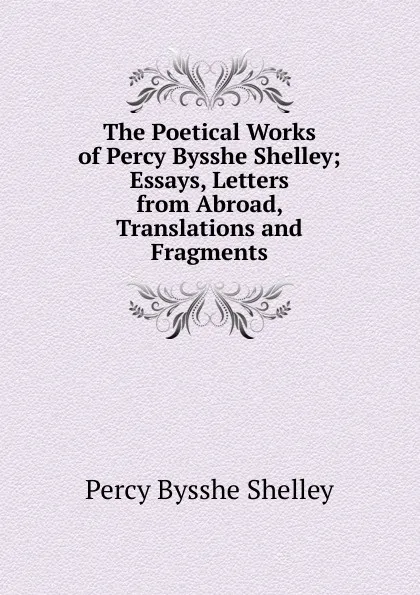 Обложка книги The Poetical Works of Percy Bysshe Shelley; Essays, Letters from Abroad, Translations and Fragments, Shelley Percy Bysshe