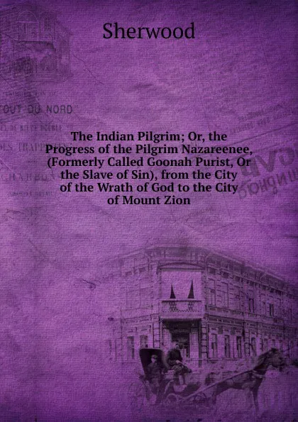 Обложка книги The Indian Pilgrim; Or, the Progress of the Pilgrim Nazareenee, (Formerly Called Goonah Purist, Or the Slave of Sin), from the City of the Wrath of God to the City of Mount Zion, Sherwood