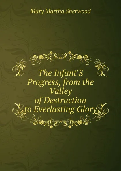 Обложка книги The Infant.S Progress, from the Valley of Destruction to Everlasting Glory, Mary Martha Sherwood