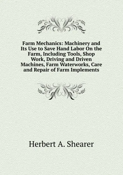 Обложка книги Farm Mechanics: Machinery and Its Use to Save Hand Labor On the Farm, Including Tools, Shop Work, Driving and Driven Machines, Farm Waterworks, Care and Repair of Farm Implements, Herbert A. Shearer