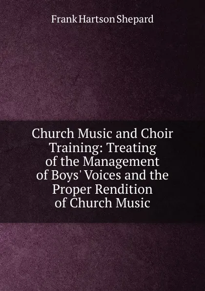 Обложка книги Church Music and Choir Training: Treating of the Management of Boys. Voices and the Proper Rendition of Church Music, Frank Hartson Shepard